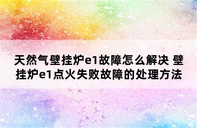 天然气壁挂炉e1故障怎么解决 壁挂炉e1点火失败故障的处理方法